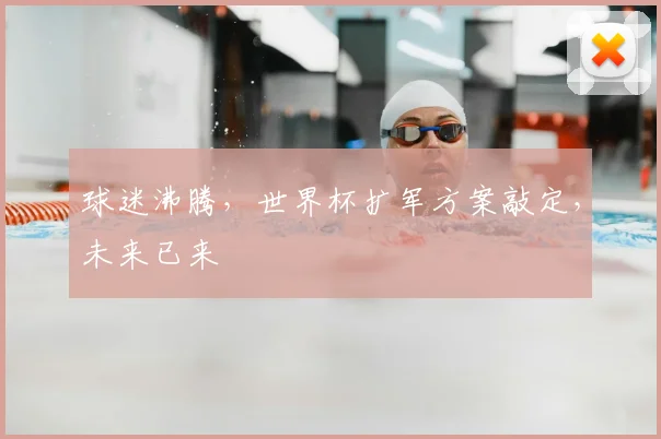 球迷沸腾,世界杯扩军方案敲定,未来已来