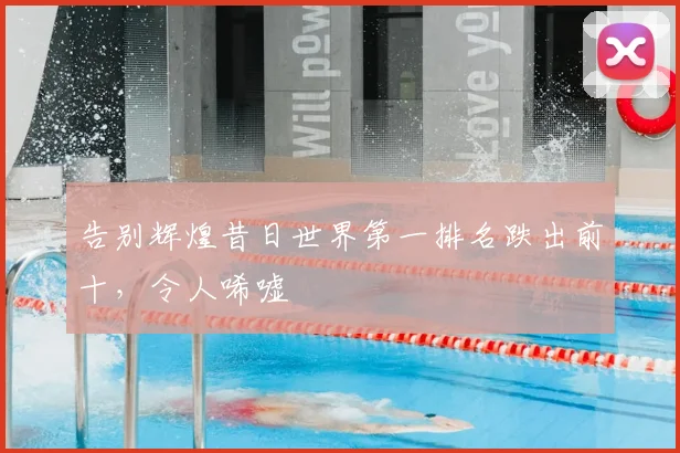 告别辉煌昔日世界第一排名跌出前十，令人唏嘘