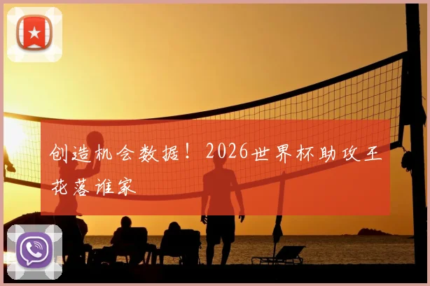 创造机会数据！2026世界杯助攻王花落谁家
