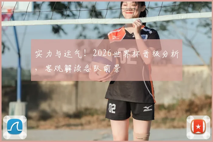 实力与运气！2026世界杯晋级分析，客观解读各队前景
