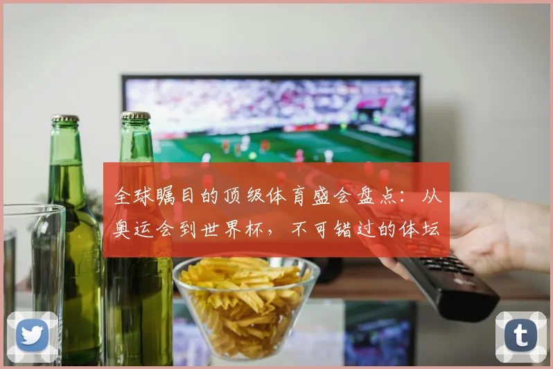 全球瞩目的顶级体育盛会盘点：从奥运会到世界杯，不可错过的体坛巅峰对决