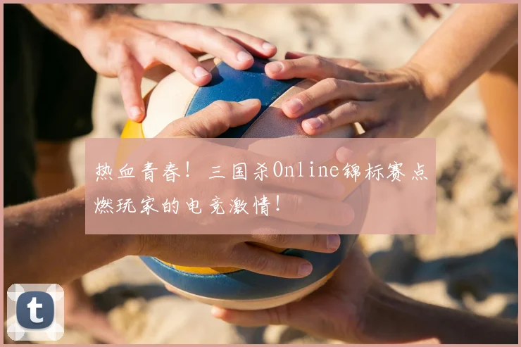 热血青春！三国杀Online锦标赛点燃玩家的电竞激情！