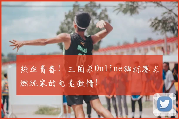 热血青春!三国杀Online锦标赛点燃玩家的电竞激情!