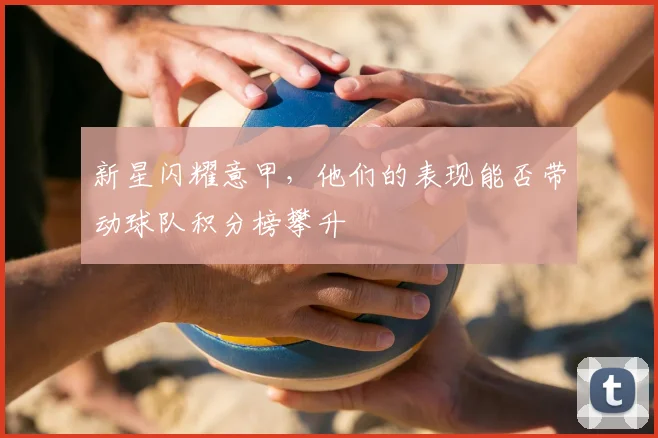 新星闪耀意甲，他们的表现能否带动球队积分榜攀升