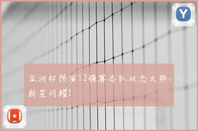 亚洲杯预演12强赛各队状态火热,新星闪耀!