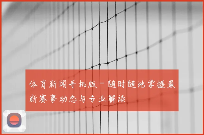 体育新闻手机版 - 随时随地掌握最新赛事动态与专业解读