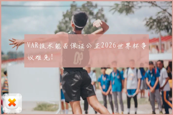 VAR技术能否保证公正2026世界杯争议难免!