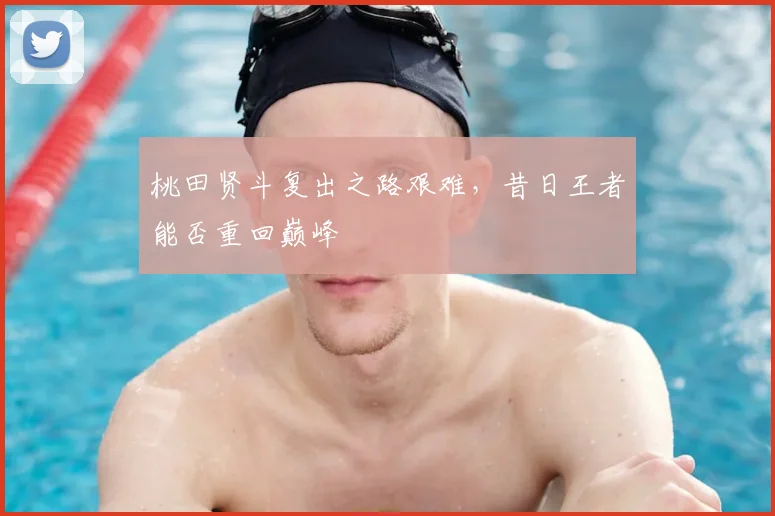 桃田贤斗复出之路艰难，昔日王者能否重回巅峰