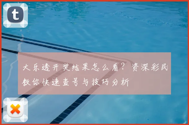 大乐透开奖结果怎么看？资深彩民教你快速查号与技巧分析